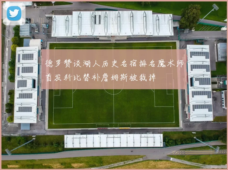 德罗赞谈湖人历史名宿排名魔术师首发科比替补詹姆斯被裁掉