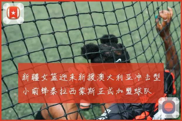 新疆女篮迎来新援澳大利亚冲击型小前锋泰拉西蒙斯正式加盟球队