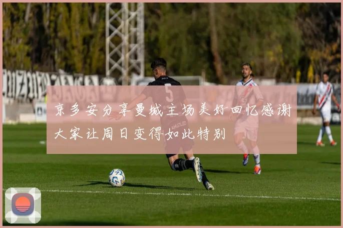 京多安分享曼城主场美好回忆感谢大家让周日变得如此特别