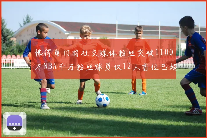 佛得角门将社交媒体粉丝突破1100万NBA千万粉丝球员仅12人首位已超亿