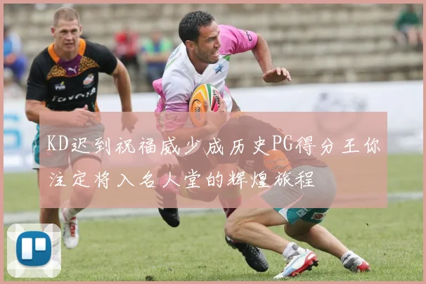 KD迟到祝福威少成历史PG得分王你注定将入名人堂的辉煌旅程
