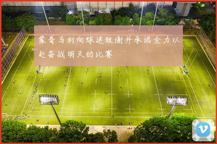 蒙哥马利向球迷致谢并承诺全力以赴备战明天的比赛