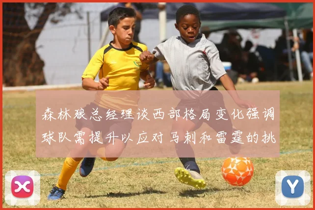 森林狼总经理谈西部格局变化强调球队需提升以应对马刺和雷霆的挑战