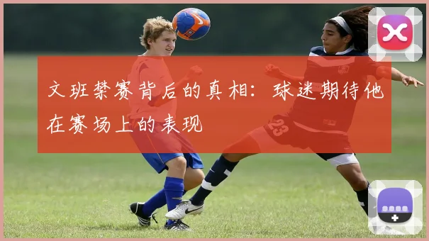 文班禁赛背后的真相：球迷期待他在赛场上的表现