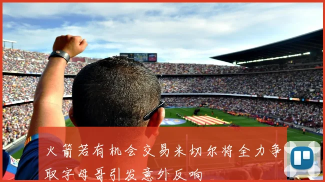 火箭若有机会交易米切尔将全力争取字母哥引发意外反响